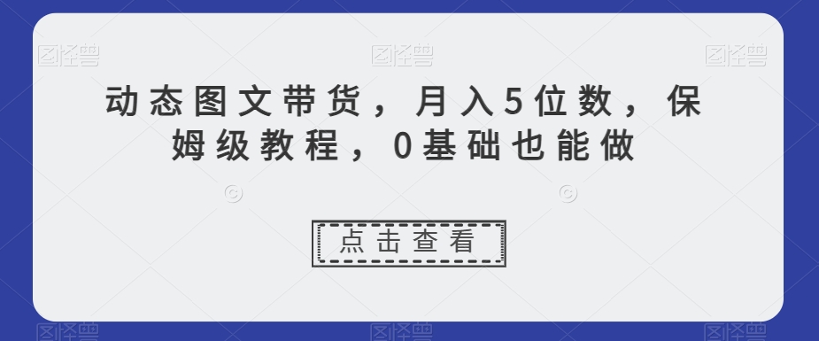 动态图文带货，月入5位数，保姆级教程，0基础也能做【揭秘】-一点通资源网