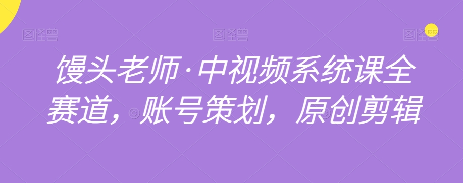 馒头老师·中视频系统课全赛道，账号策划，原创剪辑-一点通资源网