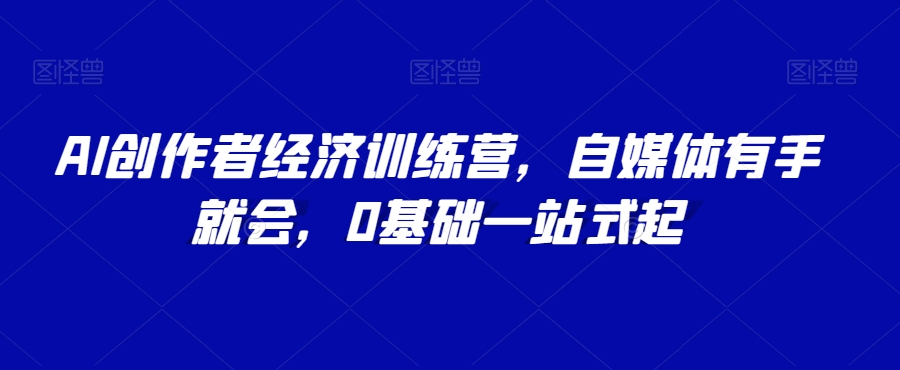 AI创作者经济训练营，自媒体有手就会，0基础一站式起-一点通资源网