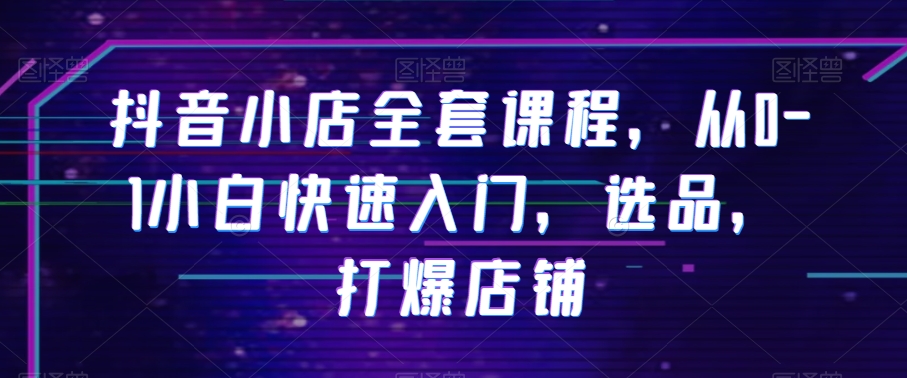 抖音小店全套课程，从0-1小白快速入门，选品，打爆店铺-一点通资源网