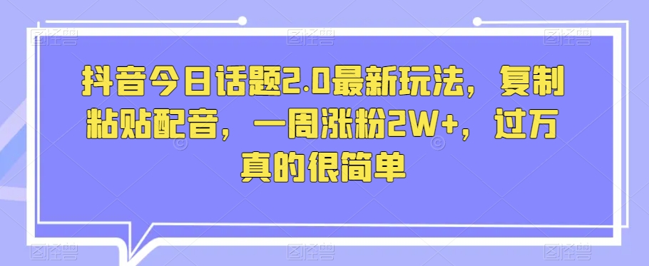 抖音今日话题2.0最新玩法，复制粘贴配音，一周涨粉2W+，过万真的很简单-一点通资源网