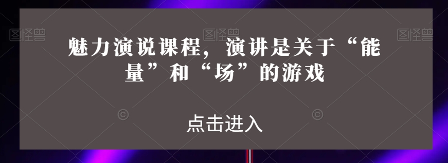 魅力演说课程，演讲是关于“能量”和“场”的游戏-一点通资源网