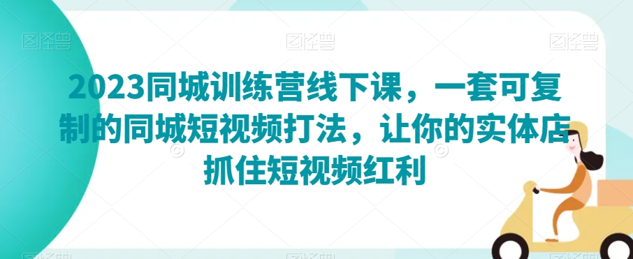 2023同城训练营线下课，一套可复制的同城短视频打法，让你的实体店抓住短视频红利-一点通资源网