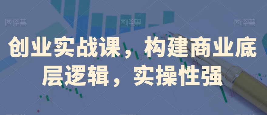 创业实战课，​构建商业底层逻辑，实操性强-一点通资源网