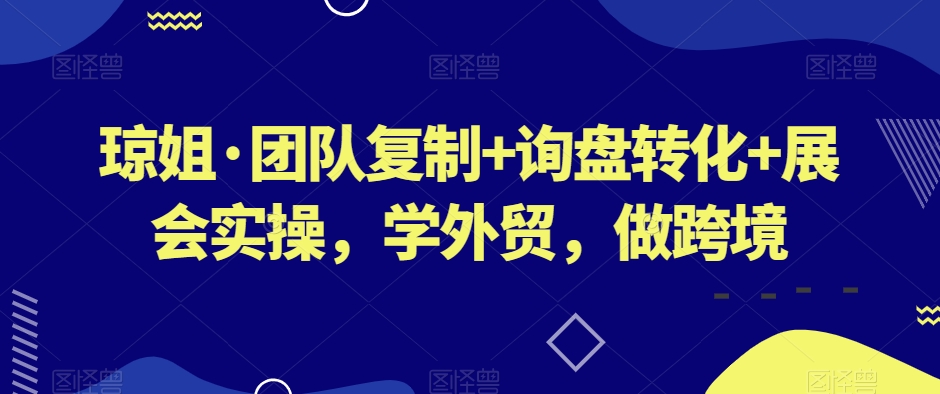琼姐·团队复制+询盘转化+展会实操，学外贸，做跨境-一点通资源网