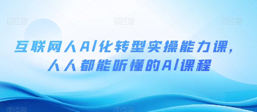 互联网人Al化转型实操能力课，人人都能听懂的Al课程-一点通资源网