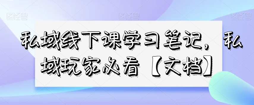 私域线下课学习笔记，​私域玩家必看【文档】-一点通资源网