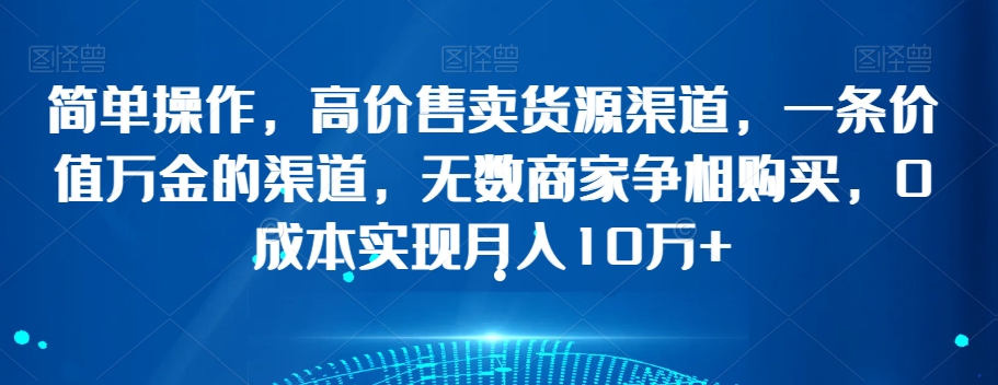 简单操作，高价售卖货源渠道，一条价值万金的渠道，无数商家争相购买，0成本实现月入10万+【揭秘】-一点通资源网