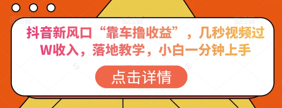 抖音新风口“靠车撸收益”，几秒视频过W收入，落地教学，小白一分钟上手【揭秘】-一点通资源网