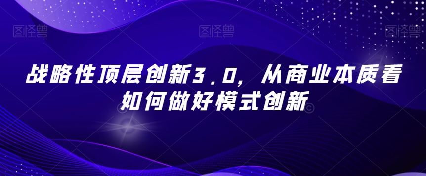 战略性顶层创新3.0，从商业本质看如何做好模式创新-一点通资源网