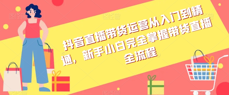 抖音直播带货运营从入门到精通，新手小白完全掌握带货直播全流程-一点通资源网