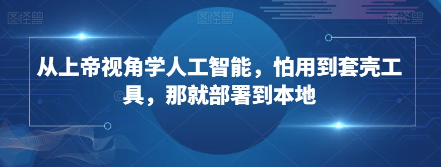 从上帝视角学人工智能，怕用到套壳工具，那就部署到本地-一点通资源网