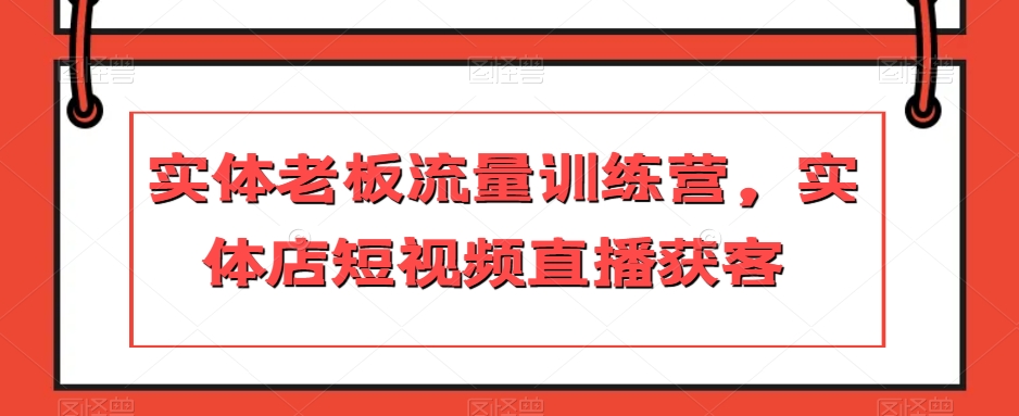 实体老板流量训练营，实体店短视频直播获客-一点通资源网