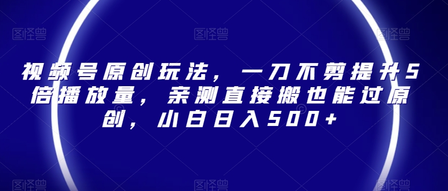 视频号原创玩法，一刀不剪提升5倍播放量，亲测直接搬也能过原创，小白日入500+【揭秘】-一点通资源网