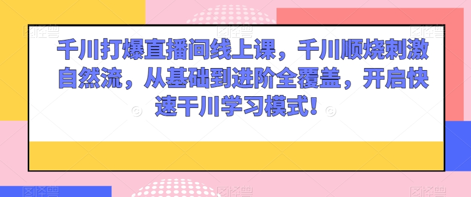 千川打爆直播间线上课，千川顺烧刺激自然流，从基础到进阶全覆盖，开启快速干川学习模式！-一点通资源网