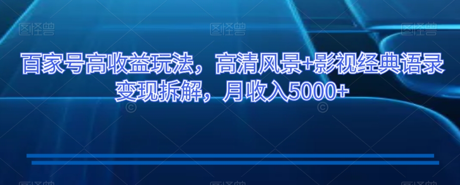 百家号高收益玩法，高清风景+影视经典语录变现拆解，月收入5000+【揭秘】-一点通资源网