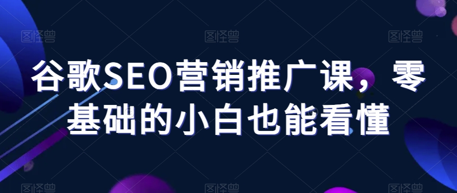 谷歌SEO营销推广课，零基础的小白也能看懂-一点通资源网