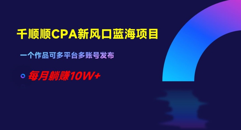 千顺顺CPA新风口蓝海项目，一个作品可多平台多账号发布，每月躺赚10W+【揭秘】-一点通资源网