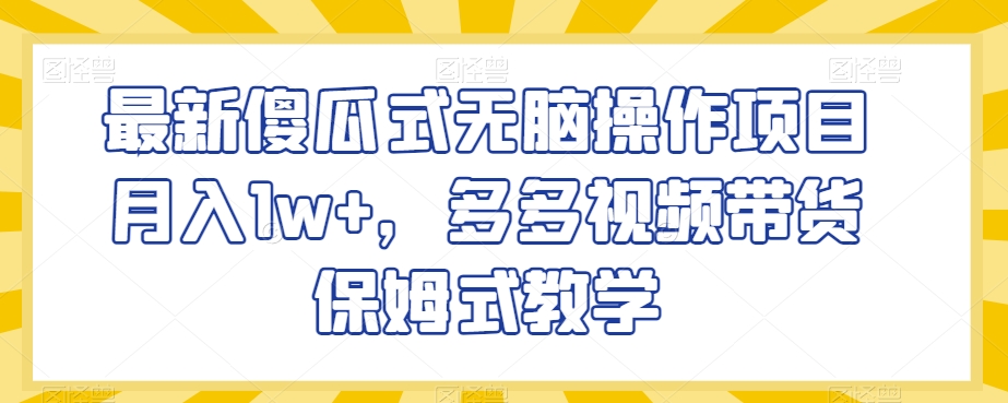 最新傻瓜式无脑操作项目月入1w+，多多视频带货保姆式教学【揭秘】-一点通资源网