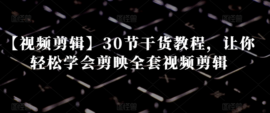 【视频剪辑】30节干货教程，让你轻松学会剪映全套视频剪辑-一点通资源网