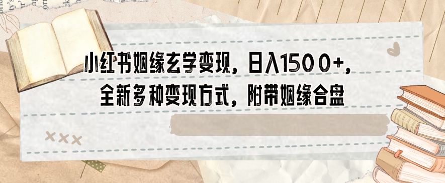 小红书姻缘玄学变现，日入1500+，全新多种变现方式，附带姻缘合盘【揭秘】-一点通资源网