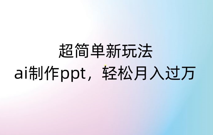 超简单新玩法，靠ai制作PPT，几分钟一个作品，小白也可以操作，月入过万【揭秘】-一点通资源网