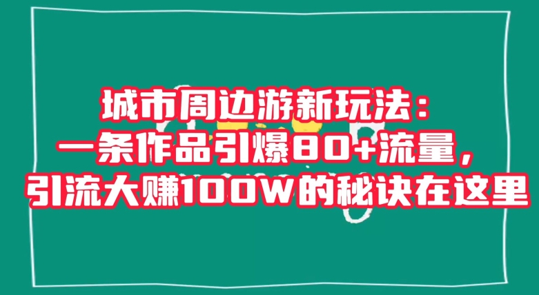 城市周边游新玩法：一条作品引爆80+流量，引流大赚100W的秘诀在这里【揭秘】-一点通资源网