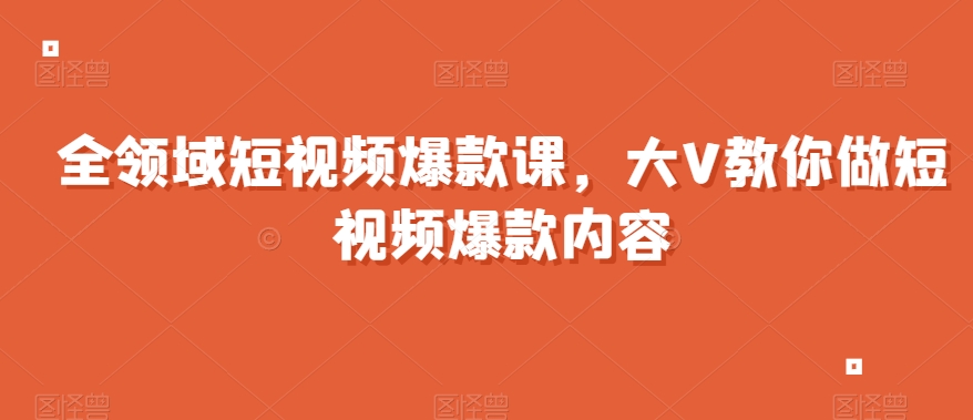 全领域短视频爆款课，全网两千万粉丝大V教你做短视频爆款内容-一点通资源网