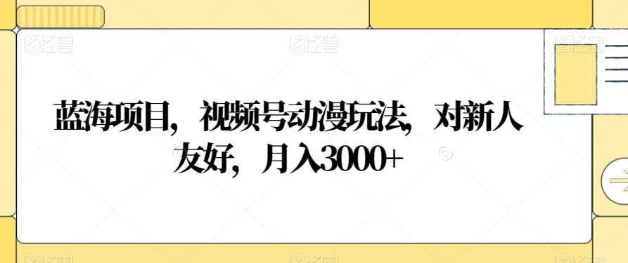 蓝海项目，视频号动漫玩法，对新人友好，月入3000+【揭秘】-一点通资源网