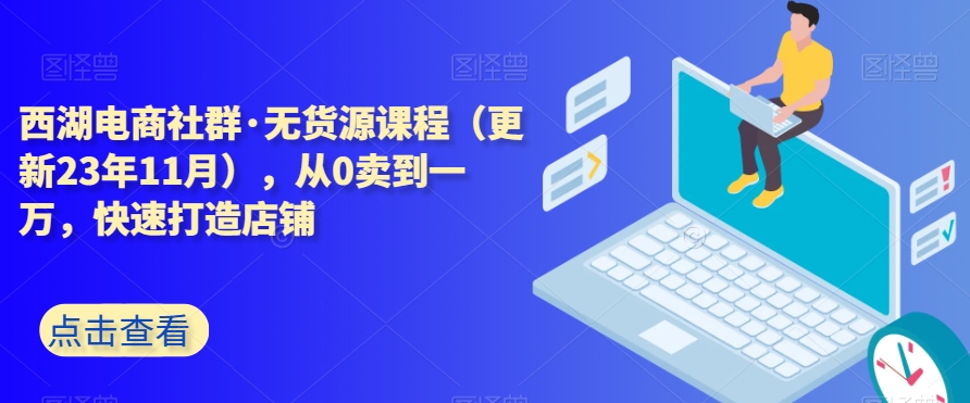 西湖电商社群·无货源课程（更新23年11月），从0卖到一万，快速打造店铺-一点通资源网