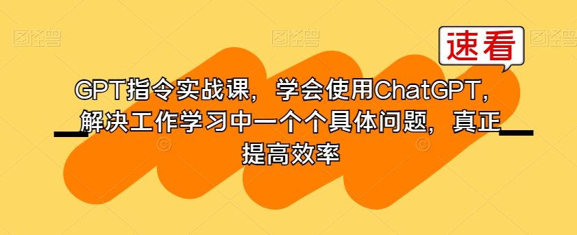 GPT指令实战课，学会使用ChatGPT，解决工作学习中一个个具体问题，真正提高效率-一点通资源网