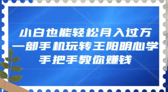 小白也能轻松月入过万，一部手机玩转王阳明心学，手把手教你赚钱【揭秘】-一点通资源网