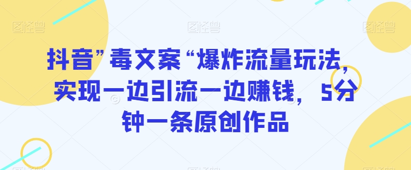 抖音”毒文案“爆炸流量玩法，实现一边引流一边赚钱，5分钟一条原创作品【揭秘】-一点通资源网
