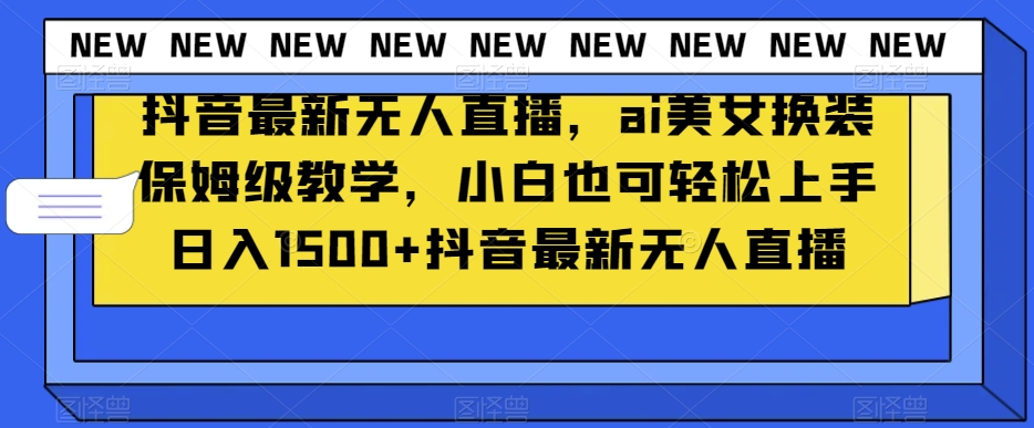 抖音最新无人直播，ai美女换装保姆级教学，小白也可轻松上手日入1500+【揭秘】-一点通资源网