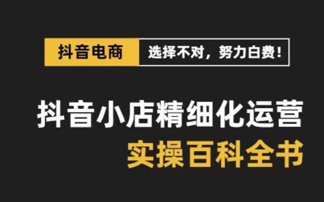 抖音小店精细化运营百科全书，保姆级运营实操讲解-一点通资源网
