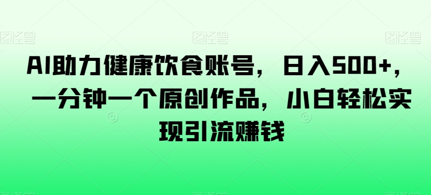 AI助力健康饮食账号，日入500+，一分钟一个原创作品，小白轻松实现引流赚钱【揭秘】-一点通资源网