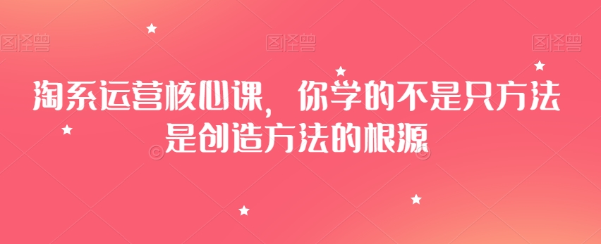 淘系运营核心课，你学的不是只方法是创造方法的根源-一点通资源网