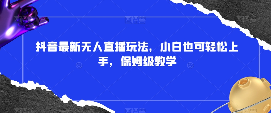 抖音最新无人直播玩法，小白也可轻松上手，保姆级教学，附所有素材+插件【揭秘】-一点通资源网