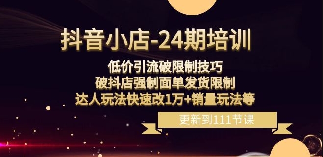 抖音小店-24期：低价引流破限制技巧，破抖店强制面单发货限制，达人玩法快速改1万+销量玩法等-一点通资源网