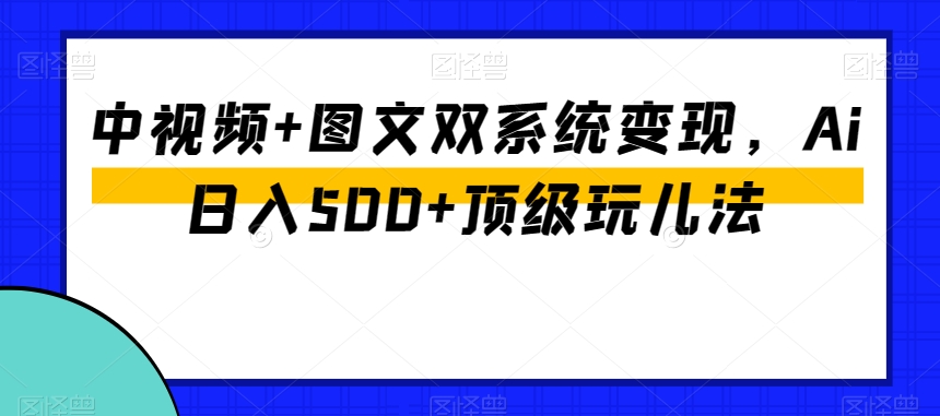 中视频+图文双系统变现，Ai日入500+顶级玩儿法-一点通资源网