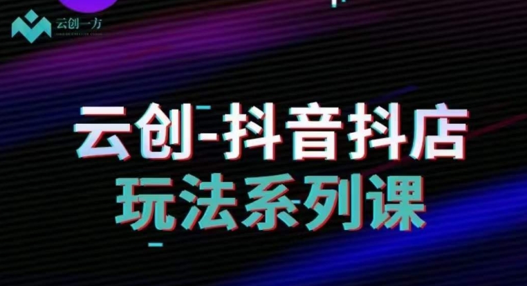 云创-抖音小店系列课，抖音小店运营全攻略-一点通资源网