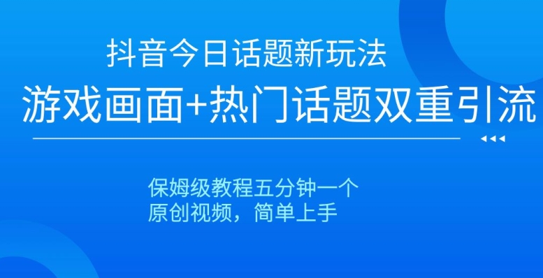 抖音今日话题新玩法，游戏画面+热门话题双重引流，保姆级教程五分钟一个【揭秘】-一点通资源网