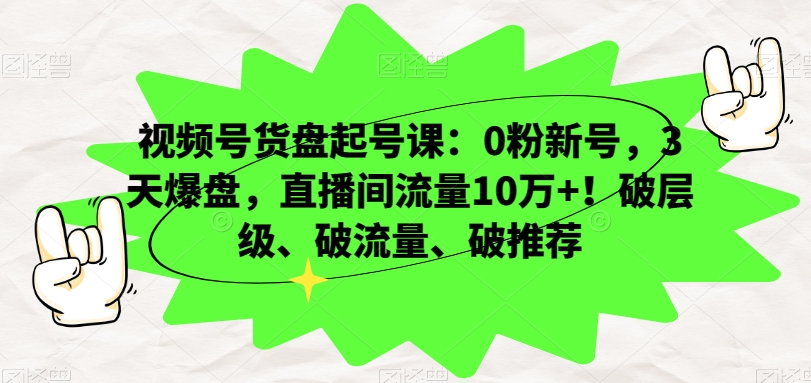 视频号货盘起号课：0粉新号，3天爆盘，直播间流量10万+！破层级、破流量、破推荐-一点通资源网