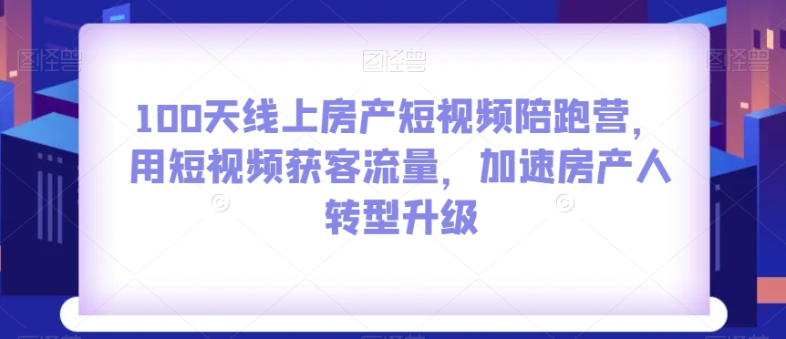 100天线上房产短视频陪跑营，用短视频获客流量，加速房产人转型升级-一点通资源网