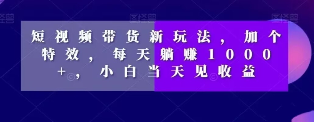 短视频带货新玩法，加个特效，每天躺赚1000+，小白当天见收益【揭秘】-一点通资源网