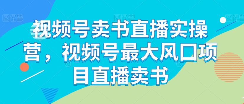 视频号卖书直播实操营，视频号最大风囗项目直播卖书-一点通资源网
