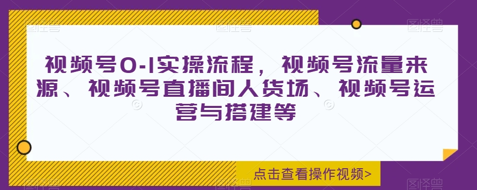 视频号0-1实操流程，视频号流量来源、视频号直播间人货场、视频号运营与搭建等-一点通资源网