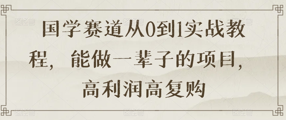 国学赛道从0到1实战教程，能做一辈子的项目，高利润高复购-一点通资源网