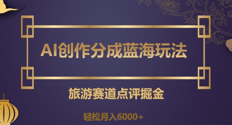AI创作分成蓝海玩法，旅游赛道点评掘金，轻松月入6000+【揭秘】-一点通资源网