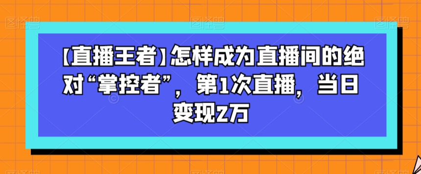 【直播王者】怎样成为直播间的绝对“掌控者”，第1次直播，当日变现2万-一点通资源网